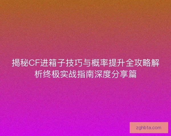 揭秘CF进箱子技巧与概率提升全攻略解析终极实战指南深度分享篇