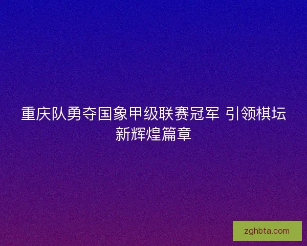 重庆队勇夺国象甲级联赛冠军 引领棋坛新辉煌篇章