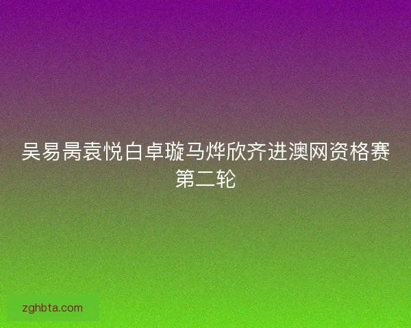 吴易昺袁悦白卓璇马烨欣齐进澳网资格赛第二轮