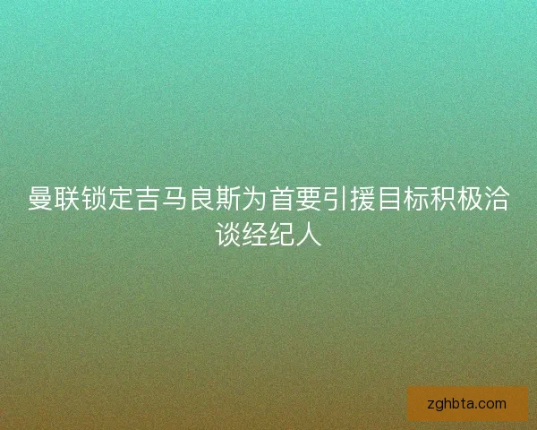 曼联锁定吉马良斯为首要引援目标积极洽谈经纪人