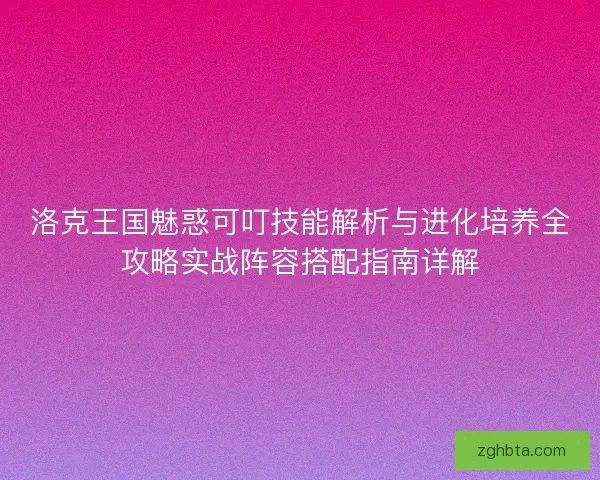 洛克王国魅惑可叮技能解析与进化培养全攻略实战阵容搭配指南详解 洛克王国魅惑可叮技能解析与进化培养全攻略实战阵容搭配指南详解