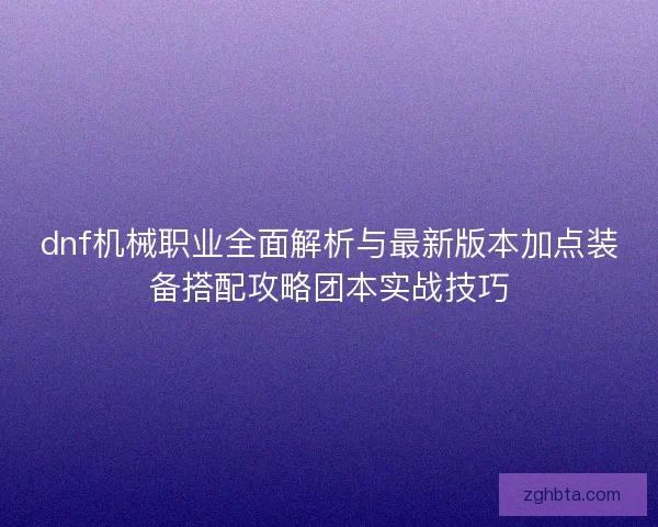 dnf机械职业全面解析与最新版本加点装备搭配攻略团本实战技巧