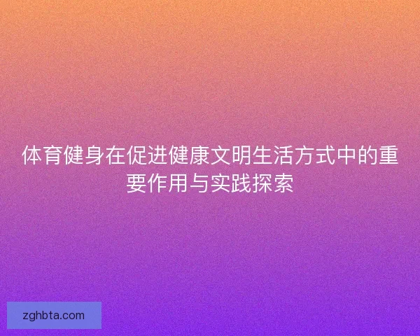 体育健身在促进健康文明生活方式中的重要作用与实践探索