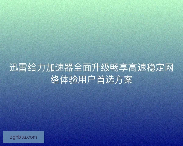 迅雷给力加速器全面升级畅享高速稳定网络体验用户首选方案 迅雷给力加速器全面升级畅享高速稳定网络体验用户首选方案