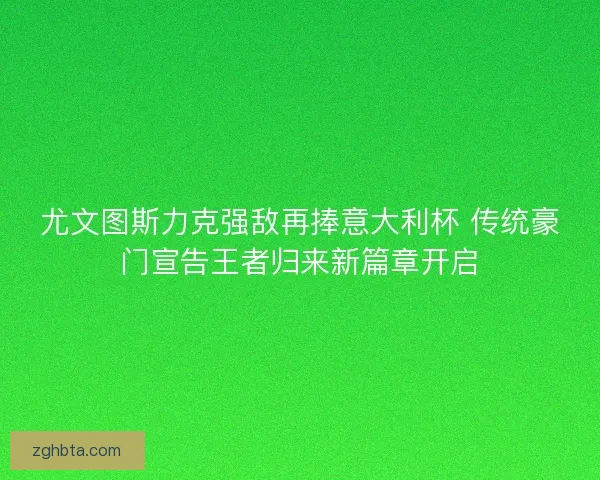尤文图斯力克强敌再捧意大利杯 传统豪门宣告王者归来新篇章开启