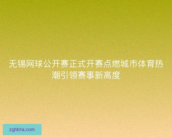 无锡网球公开赛正式开赛点燃城市体育热潮引领赛事新高度