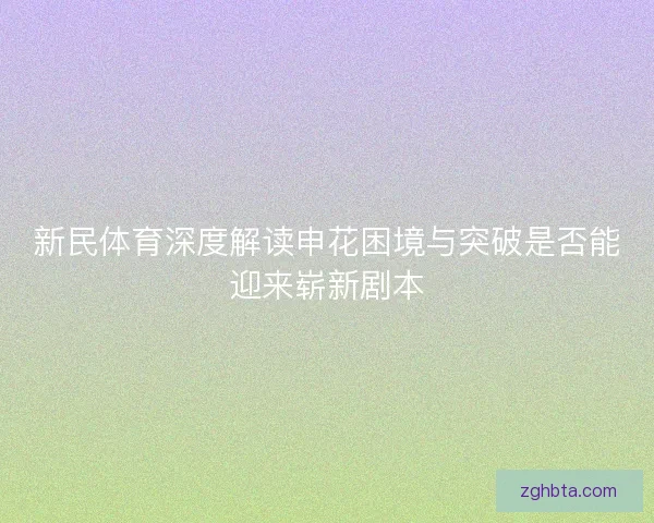 新民体育深度解读申花困境与突破是否能迎来崭新剧本