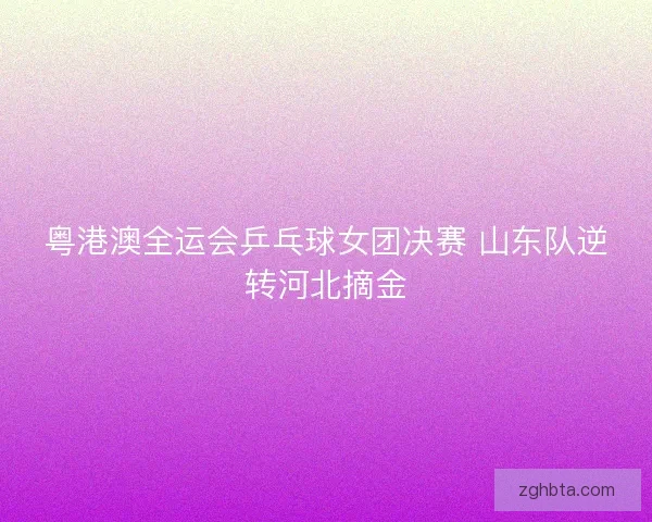 粤港澳全运会乒乓球女团决赛 山东队逆转河北摘金
