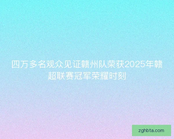 四万多名观众见证赣州队荣获2025年赣超联赛冠军荣耀时刻 四万多名观众见证赣州队荣获2025年赣超联赛冠军荣耀时刻
