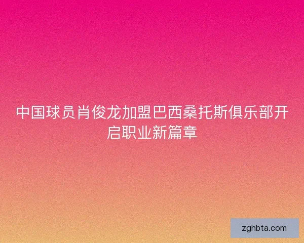 中国球员肖俊龙加盟巴西桑托斯俱乐部开启职业新篇章